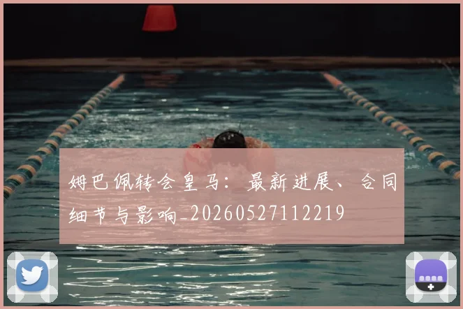 姆巴佩转会皇马:最新进展、合同细节与影响_20260527112219